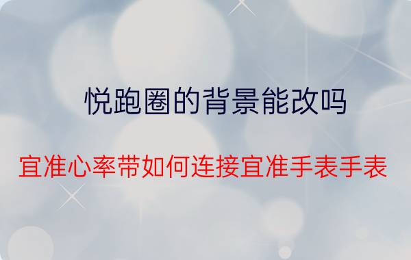 悦跑圈的背景能改吗 宜准心率带如何连接宜准手表手表？